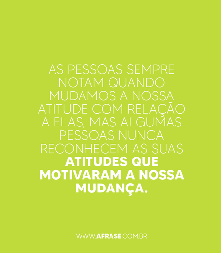 As pessoas sempre notam quando mudamos a nossa atitude com relação a elas, mas algumas pessoas nunca reconhecem as suas atitudes que motivaram a nossa mudança.