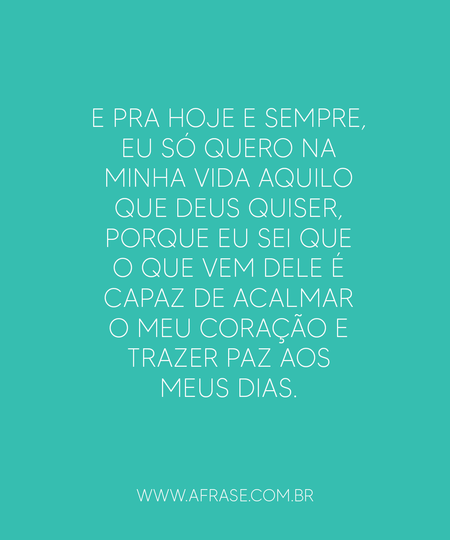 E pra hoje e sempre, eu só quero na minha vida aquilo que Deus quiser, porque eu sei que o que vem Dele é capaz de acalmar o meu coração e trazer paz aos meus dias.