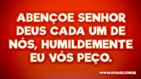 Abençoe Senhor Deus cada um de nós, humildemente eu vós peço.
