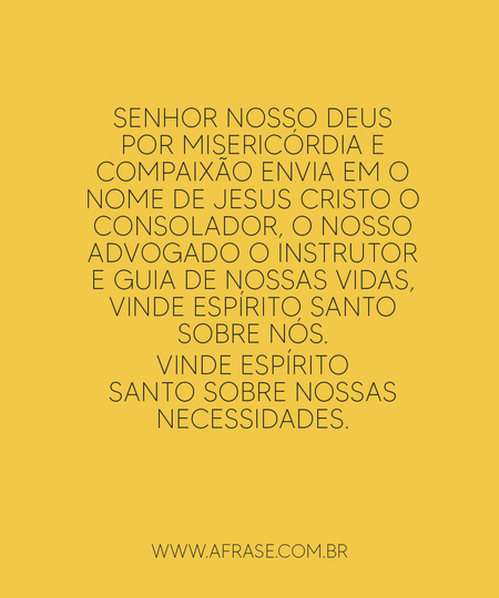 Vinde Espírito Senhor nosso Deus por misericórdia e compaixão envia em o nome de Jesus Cristo o consolador, o nosso advogado o instrutor e guia de nossas vidas, vinde Espírito santo sobre nós.
Vinde Espírito santo sobre nossas necessidades.