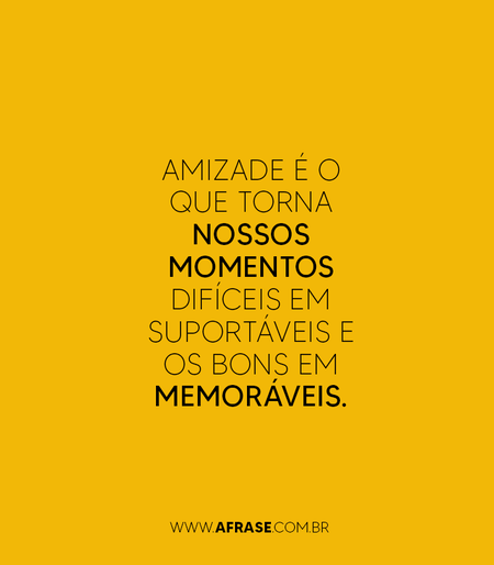 Amizade é o que torna nossos momentos difíceis em suportáveis e os bons em memoráveis.