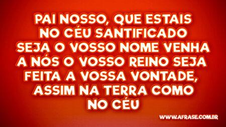 Pai Nosso, que estais no Céu 
Santificado seja o Vosso Nome 
Venha a nós o Vosso Reino 
Seja feita a Vossa Vontade, 
Assim na Terra como no Céu
