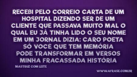 Recebi pelo correio carta de um hospital
Dizendo ser de um cliente que passava muito mal
O qual eu já tinha lido o seu nome em um jornal
Dizia: caro poeta só você que tem memória
Pode transformar em versos minha fracassada história