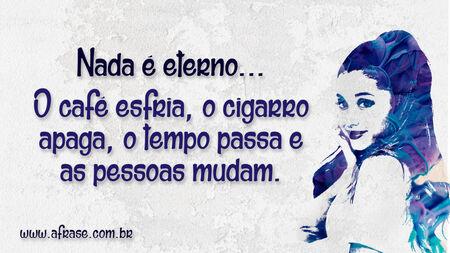 Nada é eterno...
O café esfria, o cigarro apaga, o tempo passa e as pessoas mudam.