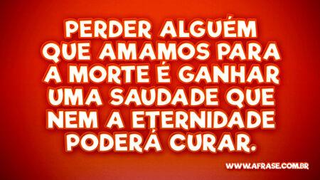 Perder alguém que amamos para a morte é ganhar uma saudade que nem a eternidade poderá curar.