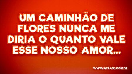 Um caminhão de flores nunca me diria
O quanto vale esse nosso amor....