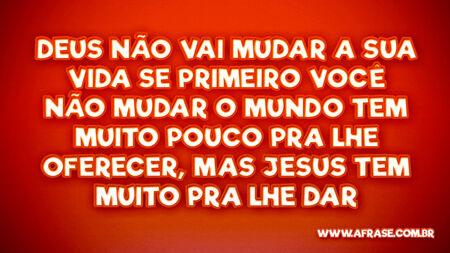 Deus não vai mudar a sua vida
Se primeiro você não mudar
O mundo tem muito pouco pra lhe oferecer, mas Jesus tem muito pra lhe dar