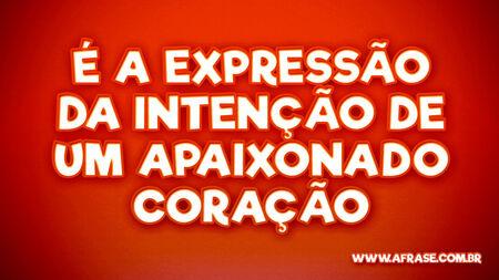 É a expressão da intenção
De um apaixonado coração