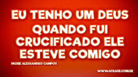 Eu tenho um Deus
Quando fui crucificado ele esteve comigo