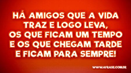 Há amigos que a vida traz e logo leva, os que ficam um tempo e os que chegam tarde e ficam para sempre!