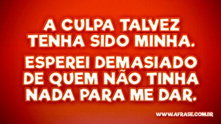 A culpa talvez tenha sido minha.
Esperei demasiado de quem não tinha nada para me dar.