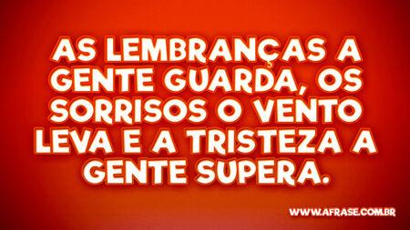 As lembranças a gente guarda, os sorrisos o vento leva e a tristeza a gente supera.