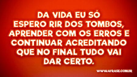 Da vida eu só espero rir dos tombos, aprender com os erros e continuar acreditando que no final tudo vai dar certo.