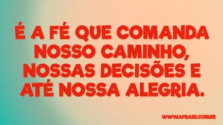É a fé que comanda nosso caminho, nossas decisões e até nossa alegria.