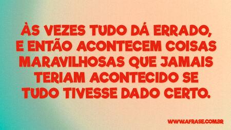 Às vezes tudo dá errado, e então acontecem coisas maravilhosas que jamais teriam acontecido se tudo tivesse dado certo.