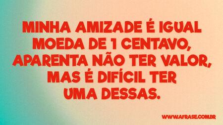 Minha amizade é igual moeda de 1 centavo, aparenta não ter valor, mas é difícil ter uma dessas.