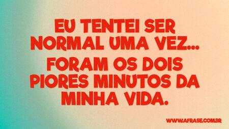 Eu tentei ser normal uma vez…
Foram os dois piores minutos de minha vida.