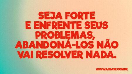 Seja forte e enfrente seus problemas, abandoná-los não vai resolver nada.