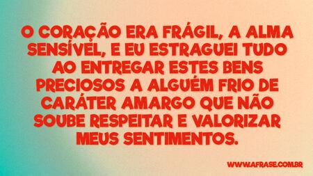 O coração era frágil, a alma sensível, e eu estraguei tudo ao entregar estes bens preciosos a alguém frio de caráter amargo que não soube respeitar e valorizar meus sentimentos.