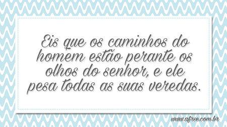 Eis que os caminhos do homem estão perante os olhos do SENHOR, e ele pesa todas as suas veredas.
