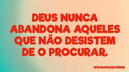 Deus nunca abandona aqueles que não desistem de o procurar.