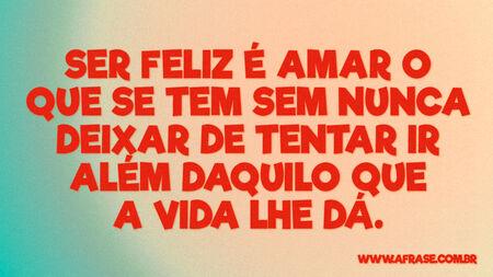 Ser feliz é amar o que se tem sem nunca deixar de tentar ir além daquilo que a vida lhe dá.
