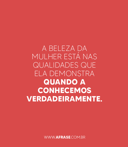 A beleza da mulher está nas qualidades que ela demonstra quando a conhecemos verdadeiramente.