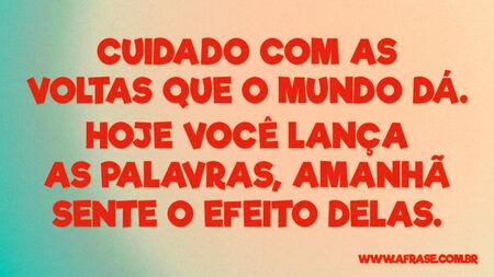 Cuidado com as voltas que o mundo dá.
Hoje você lança as palavras, amanhã sente o efeito delas.