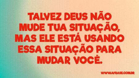 Talvez Deus não mude tua situação, mas Ele está usando essa situação para mudar você.