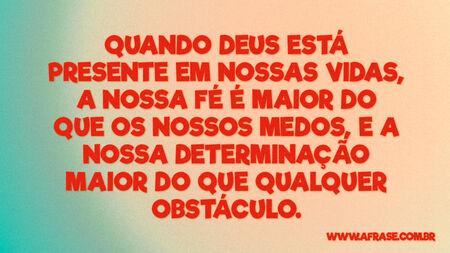 Quando Deus está presente em nossas vidas, a nossa fé é maior do que os nossos medos, e a nossa determinação maior do que qualquer obstáculo.