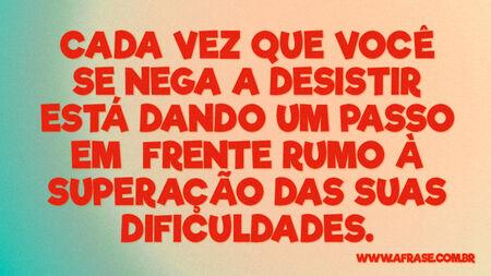 Cada vez que você se nega a desistir está dando um passo em frente rumo à superação das suas dificuldades.
