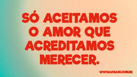 Só aceitamos o amor que acreditamos merecer.