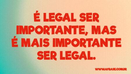 É legal ser importante, mas é mais importante ser legal.