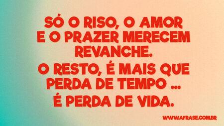 Só o riso, o amor e o prazer merecem revanche.
O resto, é mais que perda de tempo…
É perda de vida.