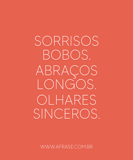 Sorrisos bobos.
Abraços longos.
Olhares sinceros.