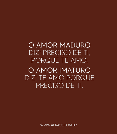 O amor maduro diz: Preciso de ti, porque te amo.
O amor imaturo diz: Te amo porque preciso de ti. 