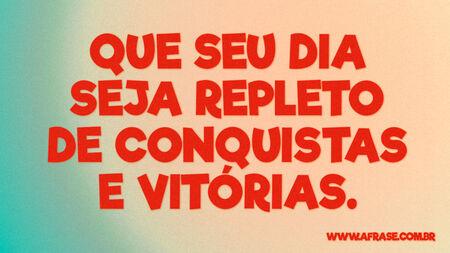 Que seu dia seja repleto de conquistas e vitórias.