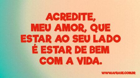 Acredite, meu amor, que estar ao seu lado é estar de bem com a vida.