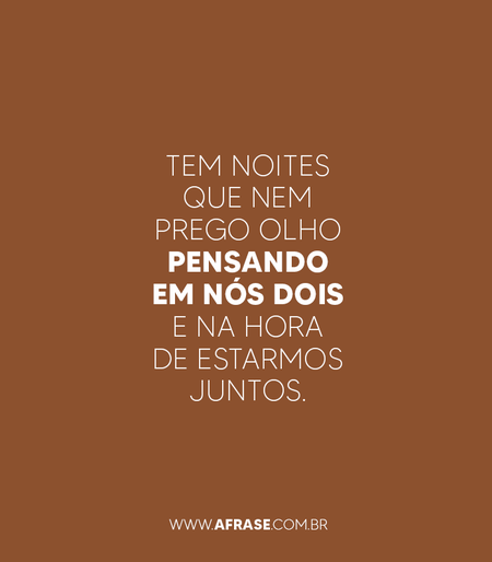 Tem noites que nem prego olho pensando em nós dois e na hora de estarmos juntos.