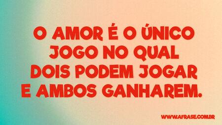 O amor é o único jogo no qual dois podem jogar e ambos ganharem. 