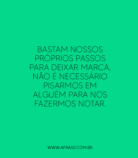 Bastam nossos próprios passos para deixar marca, não é necessário pisarmos em alguém para nos fazermos notar.