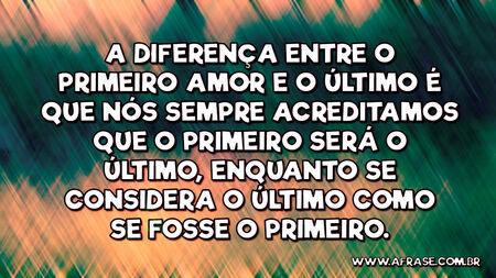 A diferença entre o primeiro amor e o último é que nós sempre acreditamos que o primeiro será o último, enquanto se considera o último como se fosse o primeiro.