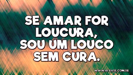 Se amar for loucura, sou um louco sem cura.