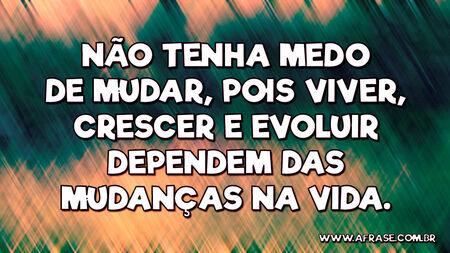 Não tenha medo de mudar, pois viver, crescer e evoluir dependem das mudanças na vida.