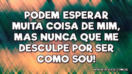Podem esperar muita coisa de mim, mas nunca que me desculpe por ser como sou!