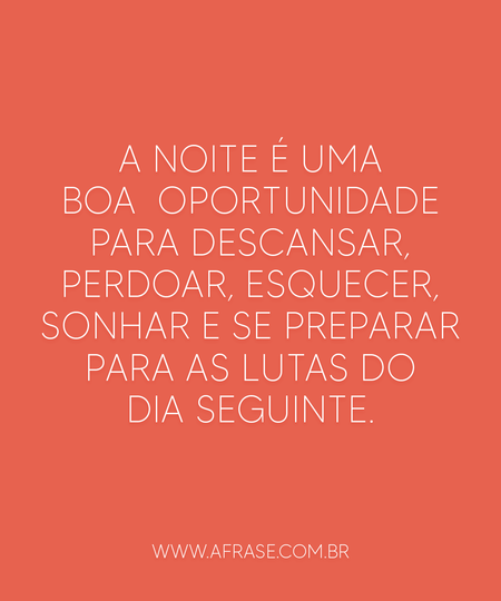 A noite é uma boa oportunidade para descansar, perdoar, esquecer, sonhar e se preparar para as lutas do dia seguinte.
