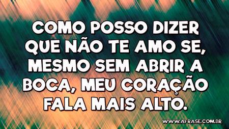 Como posso dizer que não te amo se, mesmo sem abrir a boca, meu coração fala mais alto. 