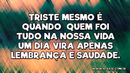 Triste mesmo é quando quem foi tudo na nossa vida um dia vira apenas lembrança e saudade.