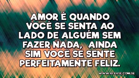 Amor é quando você se senta ao lado de alguém sem fazer nada, ainda sim você se sente perfeitamente feliz.