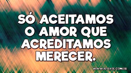 Só aceitamos o amor que acreditamos merecer.